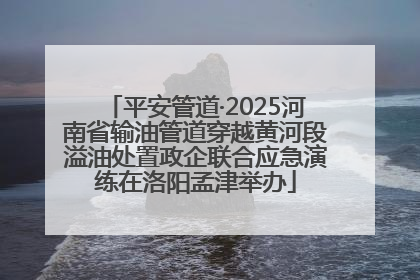 平安管道·2025河南省输油管道穿越黄河段溢油处置政企联合应急演练在洛阳孟津举办