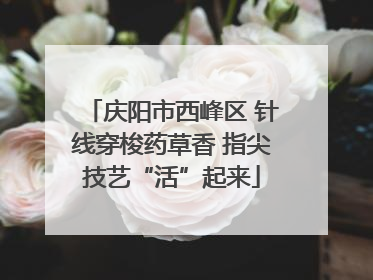 庆阳市西峰区 针线穿梭药草香 指尖技艺“活”起来
