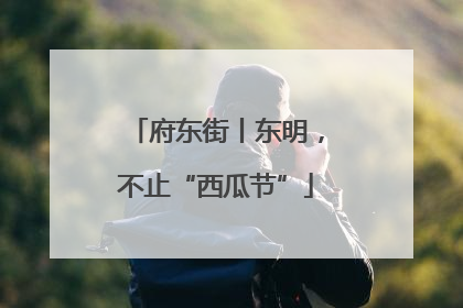 府东街丨东明，不止“西瓜节”