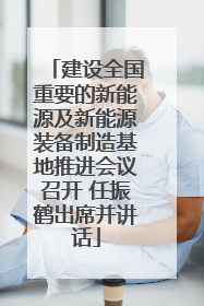 建设全国重要的新能源及新能源装备制造基地推进会议召开 任振鹤出席并讲话