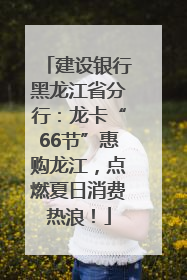 建设银行黑龙江省分行：龙卡“66节”惠购龙江，点燃夏日消费热浪！