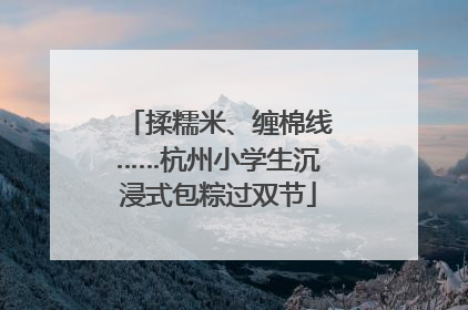 揉糯米、缠棉线……杭州小学生沉浸式包粽过双节