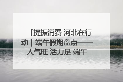 提振消费 河北在行动｜端午假期盘点——人气旺 活力足 端午经济“热浪”迭起