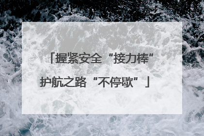 握紧安全“接力棒”护航之路“不停歇”