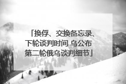 换俘、交换备忘录、下轮谈判时间 乌公布第二轮俄乌谈判细节