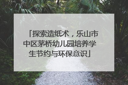 探索造纸术，乐山市中区茅桥幼儿园培养学生节约与环保意识