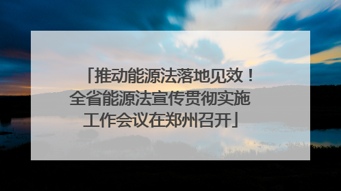 推动能源法落地见效！全省能源法宣传贯彻实施工作会议在郑州召开