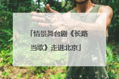 情景舞台剧《长路当歌》走进北京