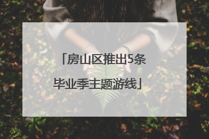 房山区推出5条毕业季主题游线