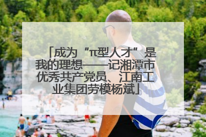 成为“π型人才”是我的理想——记湘潭市优秀共产党员、江南工业集团劳模杨斌