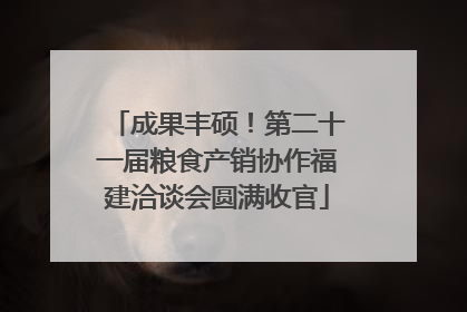 成果丰硕！第二十一届粮食产销协作福建洽谈会圆满收官