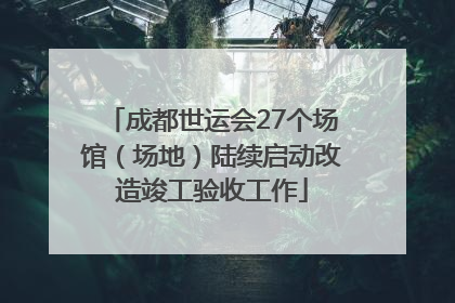 成都世运会27个场馆（场地）陆续启动改造竣工验收工作
