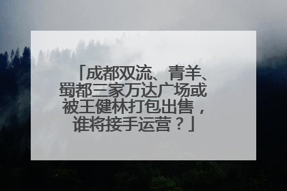 成都双流、青羊、蜀都三家万达广场或被王健林打包出售，谁将接手运营？