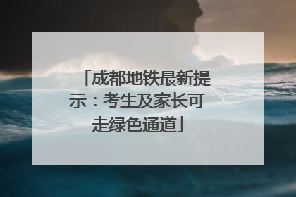 成都地铁最新提示：考生及家长可走绿色通道