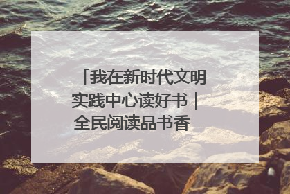 我在新时代文明实践中心读好书｜全民阅读品书香 文明新风润心田