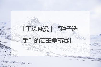 手绘条漫｜“种子选手”的麦王争霸赛
