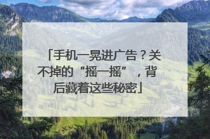 手机一晃进广告？关不掉的“摇一摇”，背后藏着这些秘密
