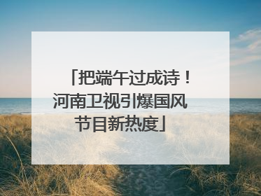 把端午过成诗！河南卫视引爆国风节目新热度