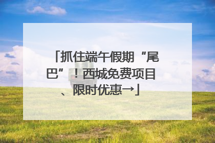抓住端午假期“尾巴”！西城免费项目、限时优惠→