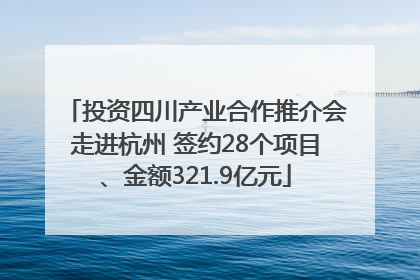 投资四川产业合作推介会走进杭州 签约28个项目、金额321.9亿元