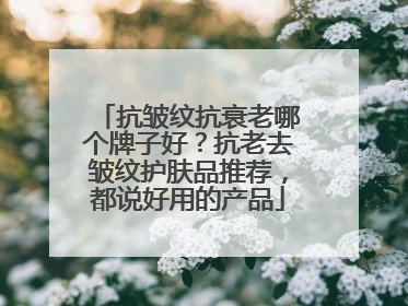 抗皱纹抗衰老哪个牌子好？抗老去皱纹护肤品推荐，都说好用的产品