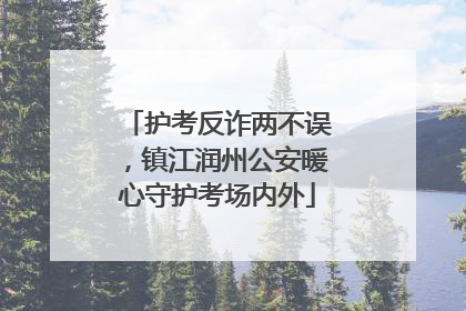 护考反诈两不误，镇江润州公安暖心守护考场内外