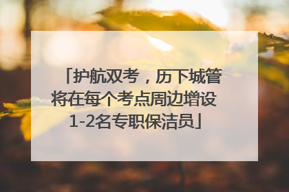 护航双考，历下城管将在每个考点周边增设1-2名专职保洁员