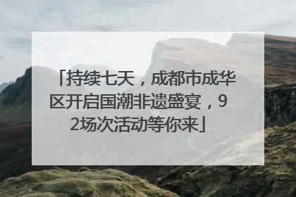 持续七天，成都市成华区开启国潮非遗盛宴，92场次活动等你来
