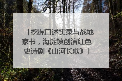 挖掘口述实录与战地家书，海淀镇创演红色史诗剧《山河长歌》