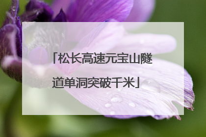 松长高速元宝山隧道单洞突破千米