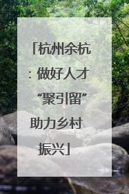 杭州余杭：做好人才“聚引留” 助力乡村振兴