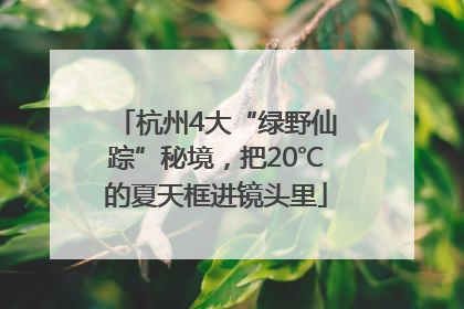 杭州4大“绿野仙踪”秘境，把20℃的夏天框进镜头里