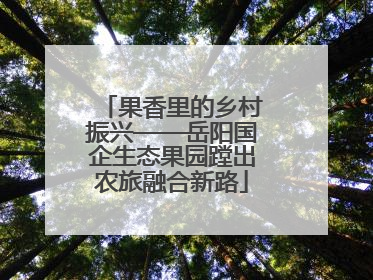 果香里的乡村振兴——岳阳国企生态果园蹚出农旅融合新路