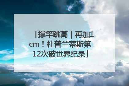 撑竿跳高｜再加1cm！杜普兰蒂斯第12次破世界纪录