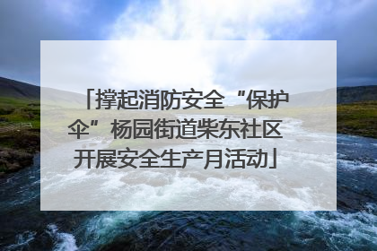 撑起消防安全“保护伞”杨园街道柴东社区开展安全生产月活动