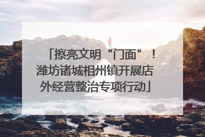 擦亮文明“门面”！潍坊诸城相州镇开展店外经营整治专项行动