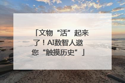 文物“活”起来了！AI数智人邀您“触摸历史”
