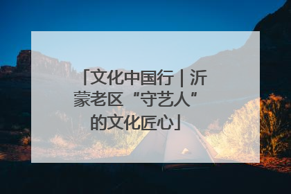文化中国行｜沂蒙老区“守艺人”的文化匠心
