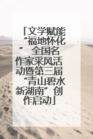 文学赋能“福地怀化” 全国名作家采风活动暨第三届“青山碧水新湖南”创作启动