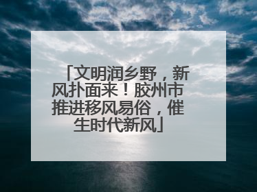 文明润乡野，新风扑面来！胶州市推进移风易俗，催生时代新风