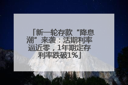 新一轮存款“降息潮”来袭：活期利率逼近零，1年期定存利率跌破1%