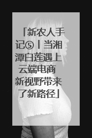 新农人手记⑤丨当湘潭白莲遇上云端电商 新视野带来了新路径