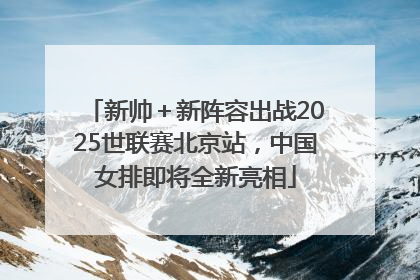 新帅＋新阵容出战2025世联赛北京站，中国女排即将全新亮相