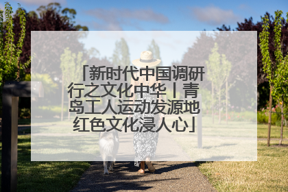 新时代中国调研行之文化中华丨青岛工人运动发源地红色文化浸人心