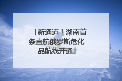 新通道！湖南首条直航俄罗斯危化品航线开通