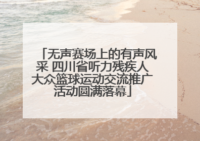 无声赛场上的有声风采 四川省听力残疾人大众篮球运动交流推广活动圆满落幕