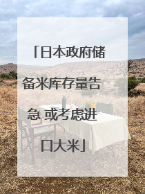 日本政府储备米库存量告急 或考虑进口大米