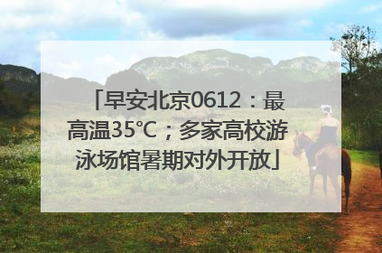 早安北京0612：最高温35℃；多家高校游泳场馆暑期对外开放