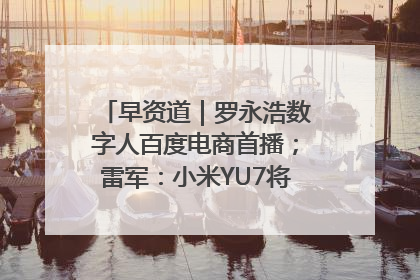 早资道｜罗永浩数字人百度电商首播；雷军：小米YU7将于6月底发布