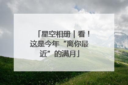 星空相册｜看！这是今年“离你最近”的满月